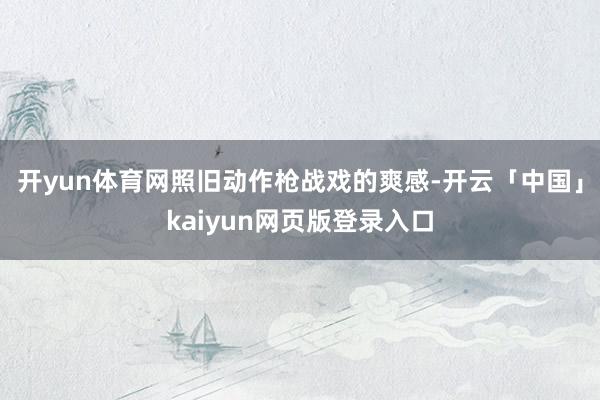 开yun体育网照旧动作枪战戏的爽感-开云「中国」kaiyun