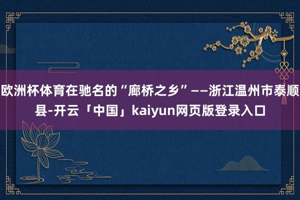 欧洲杯体育在驰名的“廊桥之乡”——浙江温州市泰顺县-开云「中