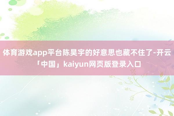 体育游戏app平台陈昊宇的好意思也藏不住了-开云「中国」ka