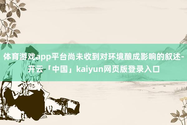 体育游戏app平台尚未收到对环境酿成影响的叙述-开云「中国」