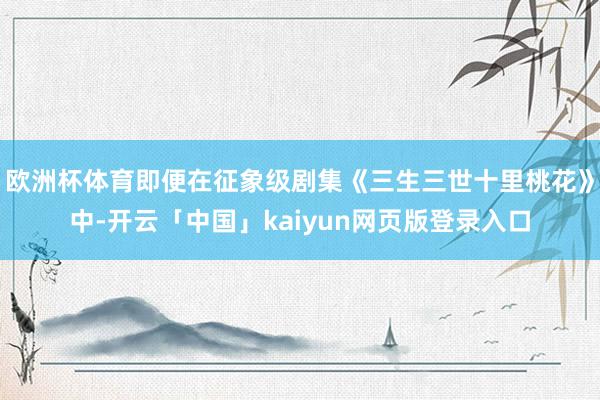 欧洲杯体育即便在征象级剧集《三生三世十里桃花》中-开云「中国