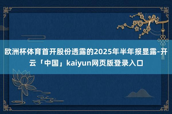欧洲杯体育首开股份透露的2025年半年报显露-开云「中国」k